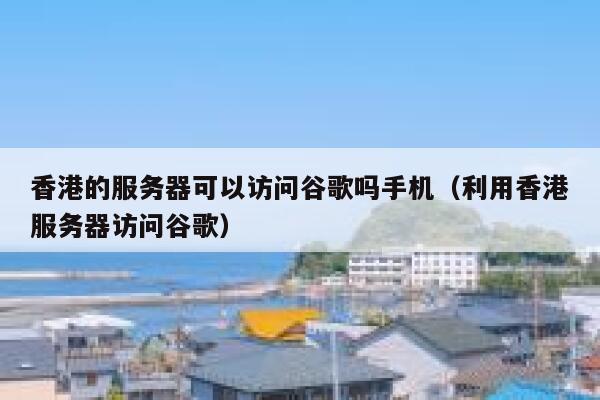 香港的服务器可以访问谷歌吗手机（利用香港服务器访问谷歌） 第1张