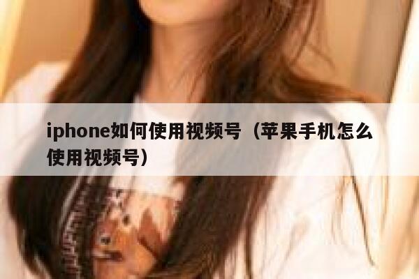 iphone如何使用视频号（苹果手机怎么使用视频号） 第1张