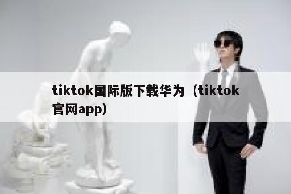 tiktok国际版下载华为（tiktok官网app） 第1张