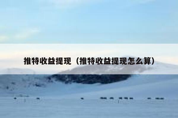 推特收益提现（推特收益提现怎么算） 第1张