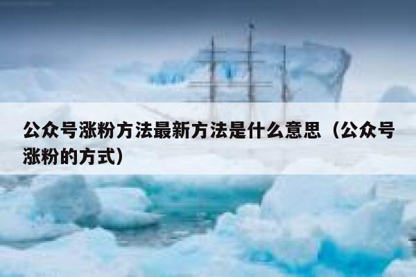 公众号涨粉方法最新方法是什么意思（公众号涨粉的方式） 第1张