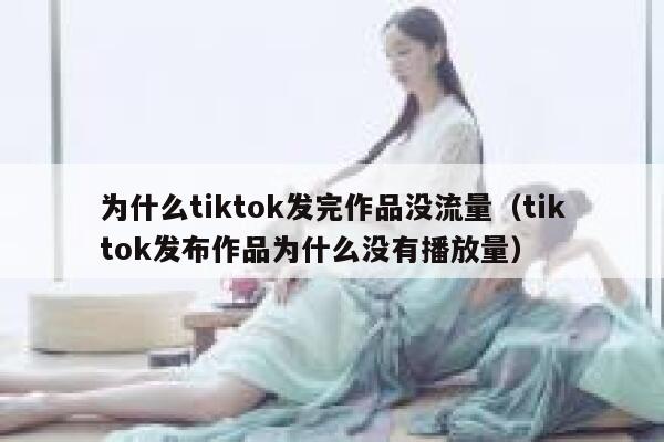 为什么tiktok发完作品没流量（tiktok发布作品为什么没有播放量） 第1张