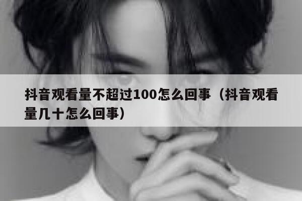 抖音观看量不超过100怎么回事（抖音观看量几十怎么回事） 第1张