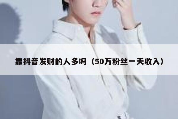靠抖音发财的人多吗（50万粉丝一天收入） 第1张