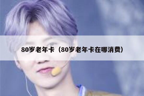 80岁老年卡（80岁老年卡在哪消费） 第1张