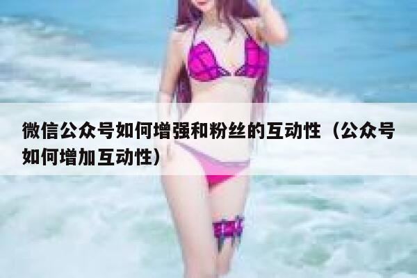 微信公众号如何增强和粉丝的互动性（公众号如何增加互动性） 第1张