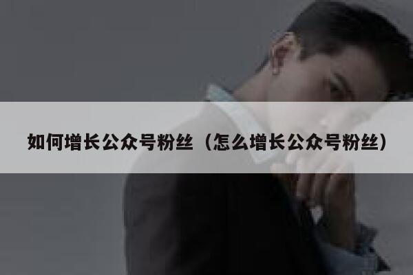 如何增长公众号粉丝（怎么增长公众号粉丝） 第1张