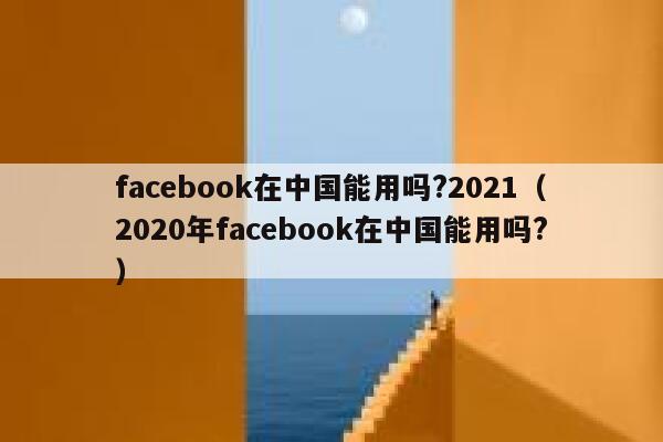 facebook在中国能用吗?2021（2020年facebook在中国能用吗?） 第1张