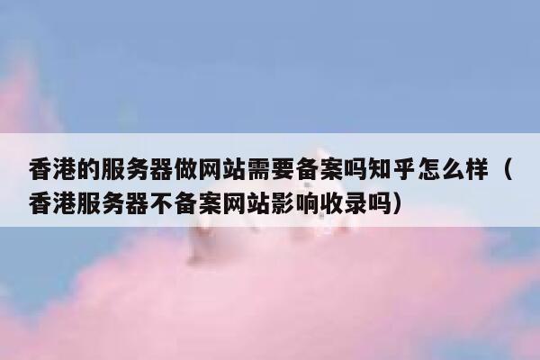 香港的服务器做网站需要备案吗知乎怎么样（香港服务器不备案网站影响收录吗） 第1张