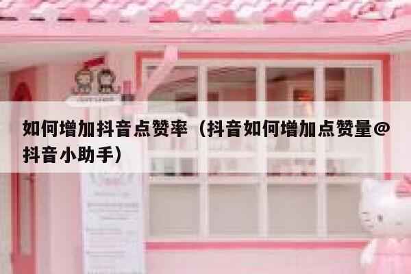 如何增加抖音点赞率（抖音如何增加点赞量@抖音小助手） 第1张
