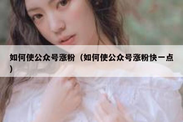 如何使公众号涨粉（如何使公众号涨粉快一点） 第1张