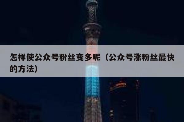 怎样使公众号粉丝变多呢（公众号涨粉丝最快的方法） 第1张