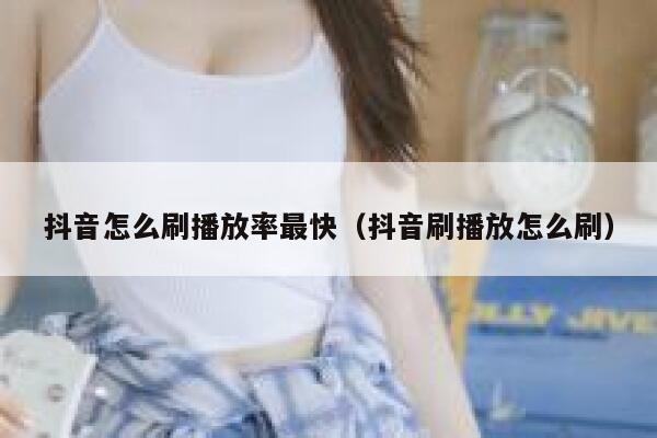 抖音怎么刷播放率最快（抖音刷播放怎么刷） 第1张