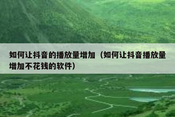 如何让抖音的播放量增加（如何让抖音播放量增加不花钱的软件） 第1张