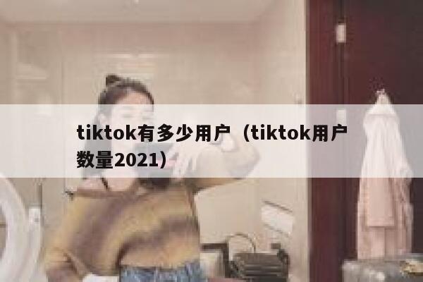 tiktok有多少用户（tiktok用户数量2021） 第1张