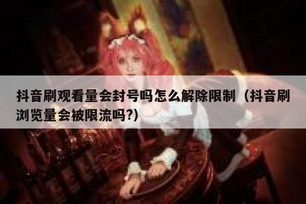 抖音刷观看量会封号吗怎么解除限制（抖音刷浏览量会被限流吗?） 第1张