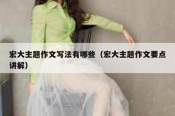 宏大主题作文写法有哪些（宏大主题作文要点讲解） 第1张