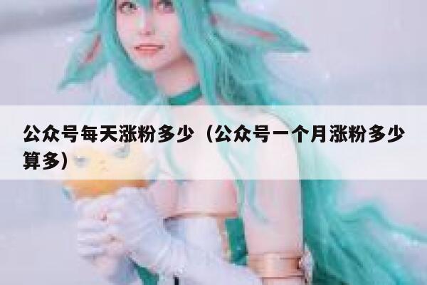 公众号每天涨粉多少（公众号一个月涨粉多少算多） 第1张