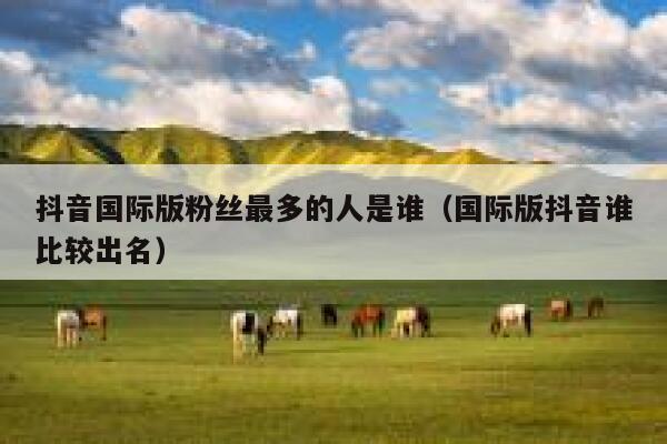 抖音国际版粉丝最多的人是谁（国际版抖音谁比较出名） 第1张