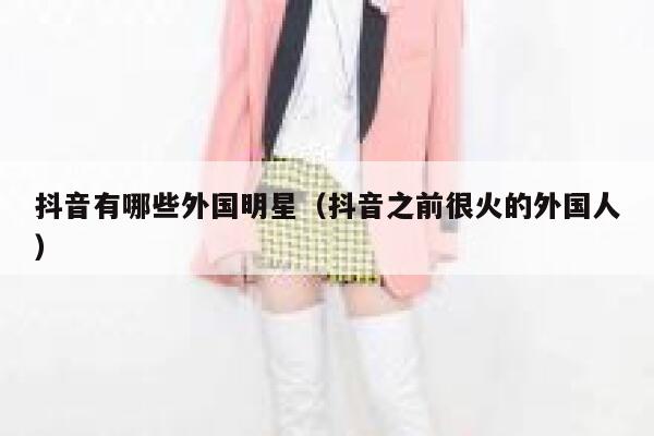 抖音有哪些外国明星（抖音之前很火的外国人） 第1张
