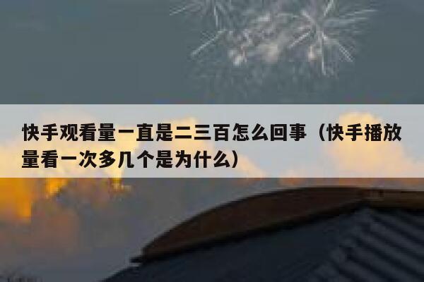 快手观看量一直是二三百怎么回事（快手播放量看一次多几个是为什么） 第1张