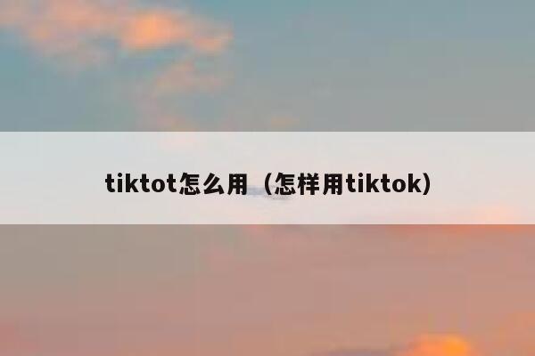tiktot怎么用（怎样用tiktok） 第1张