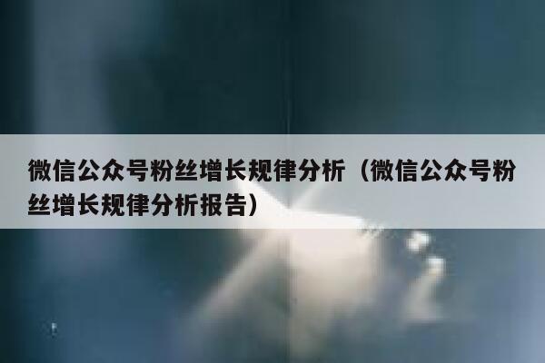 微信公众号粉丝增长规律分析（微信公众号粉丝增长规律分析报告） 第1张