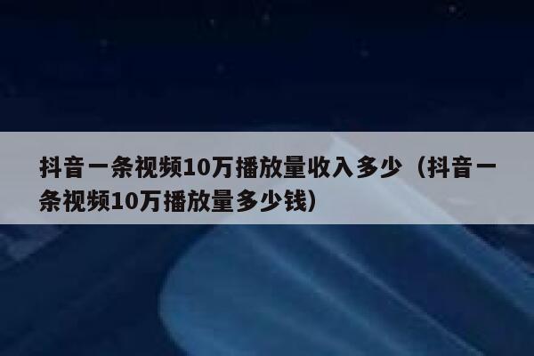 抖音一条视频10万播放量收入多少（抖音一条视频10万播放量多少钱） 第1张