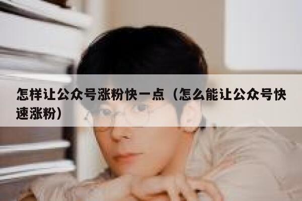 怎样让公众号涨粉快一点（怎么能让公众号快速涨粉） 第1张