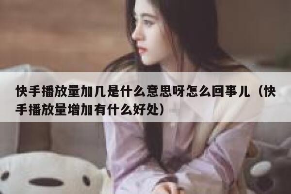 快手播放量加几是什么意思呀怎么回事儿（快手播放量增加有什么好处） 第1张