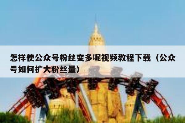 怎样使公众号粉丝变多呢视频教程下载（公众号如何扩大粉丝量） 第1张