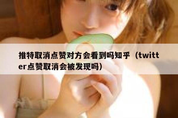 推特取消点赞对方会看到吗知乎（twitter点赞取消会被发现吗） 第1张