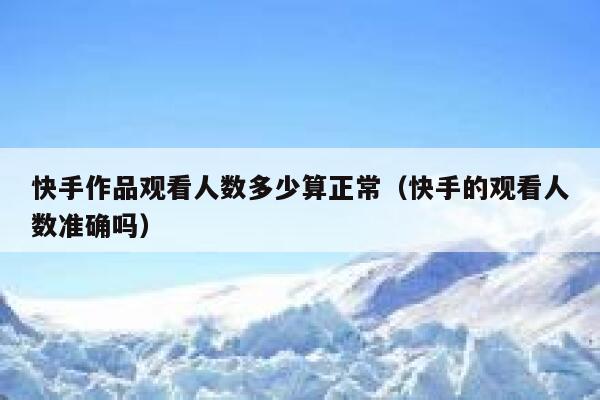 快手作品观看人数多少算正常（快手的观看人数准确吗） 第1张