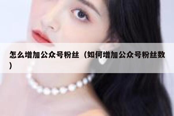 怎么增加公众号粉丝（如何增加公众号粉丝数） 第1张
