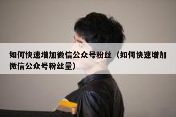 如何快速增加微信公众号粉丝（如何快速增加微信公众号粉丝量） 第1张