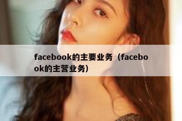 facebook的主要业务（facebook的主营业务） 第1张