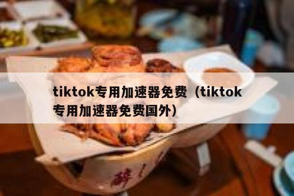 tiktok专用加速器免费（tiktok专用加速器免费国外） 第1张