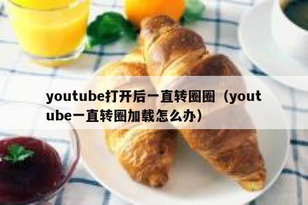 youtube打开后一直转圈圈（youtube一直转圈加载怎么办） 第1张