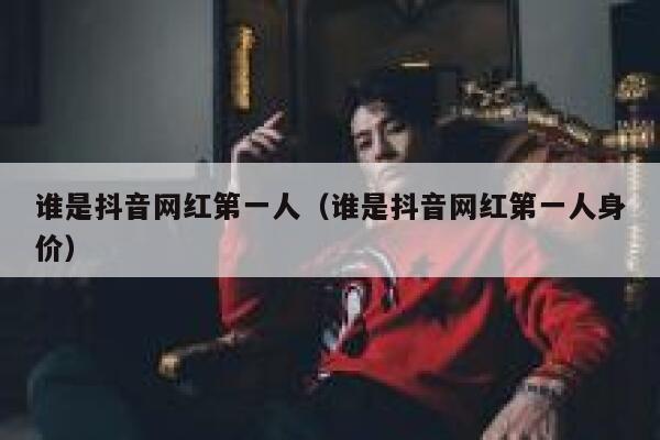 谁是抖音网红第一人（谁是抖音网红第一人身价） 第1张