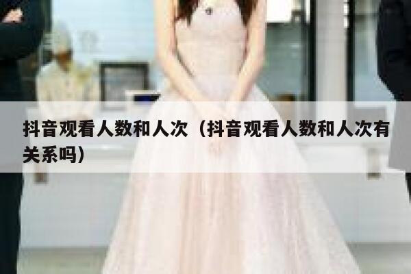 抖音观看人数和人次（抖音观看人数和人次有关系吗） 第1张