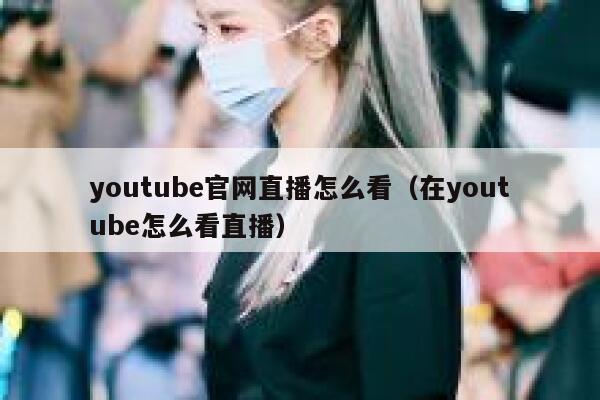 youtube官网直播怎么看（在youtube怎么看直播） 第1张