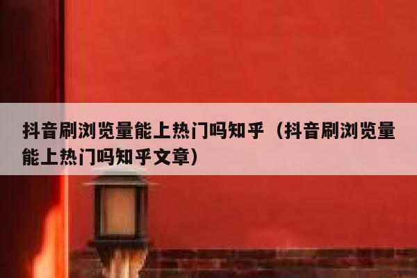 抖音刷浏览量能上热门吗知乎（抖音刷浏览量能上热门吗知乎文章） 第1张