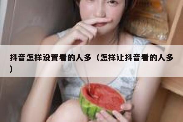 抖音怎样设置看的人多（怎样让抖音看的人多） 第1张