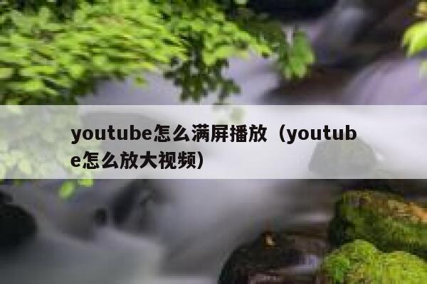youtube怎么满屏播放（youtube怎么放大视频） 第1张
