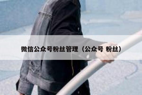 微信公众号粉丝管理（公众号 粉丝） 第1张