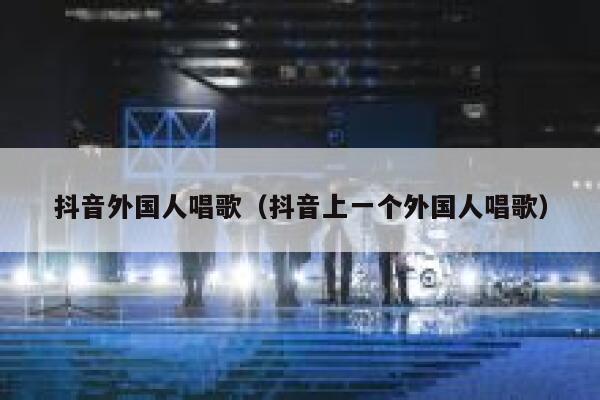 抖音外国人唱歌（抖音上一个外国人唱歌） 第1张