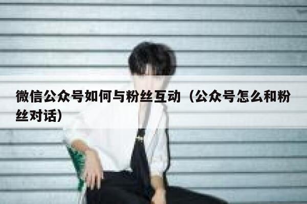 微信公众号如何与粉丝互动（公众号怎么和粉丝对话） 第1张
