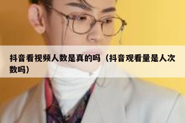 抖音看视频人数是真的吗（抖音观看量是人次数吗） 第1张
