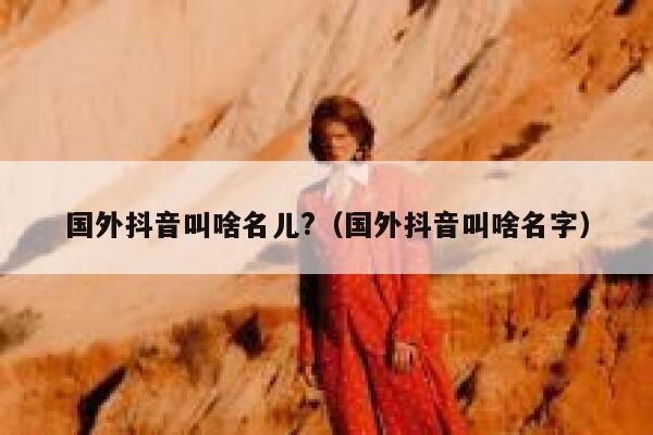 国外抖音叫啥名儿?（国外抖音叫啥名字） 第1张