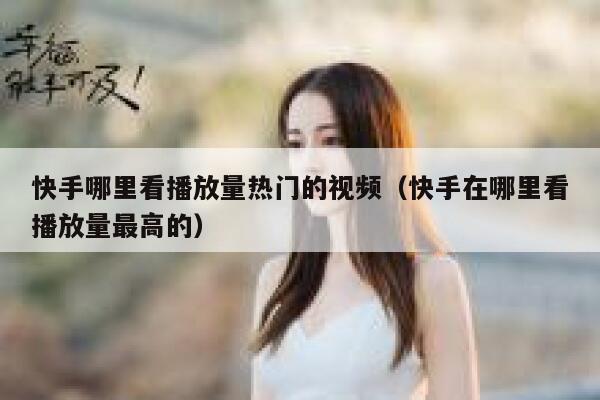 快手哪里看播放量热门的视频（快手在哪里看播放量最高的） 第1张